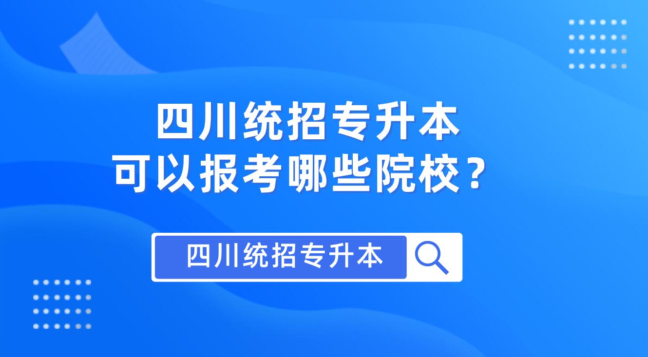 四川統(tǒng)招專升本可以報(bào)考哪些院校？