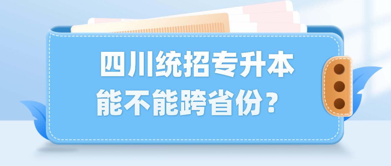  四川統(tǒng)招專升本能不能跨省份？