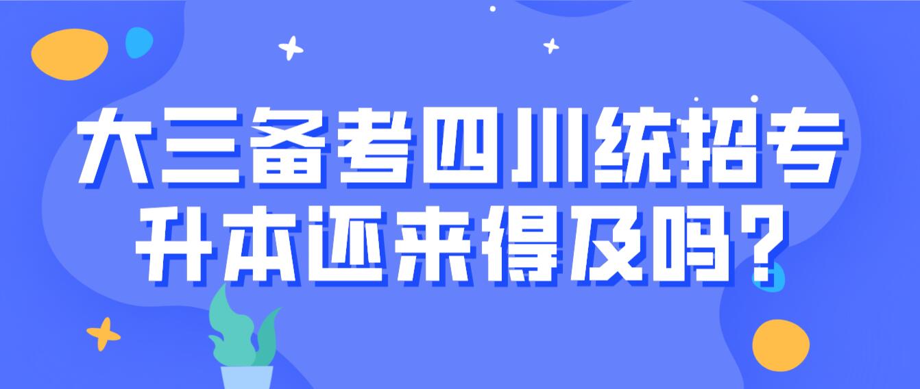 大三備考四川統(tǒng)招專升本還來得及嗎?