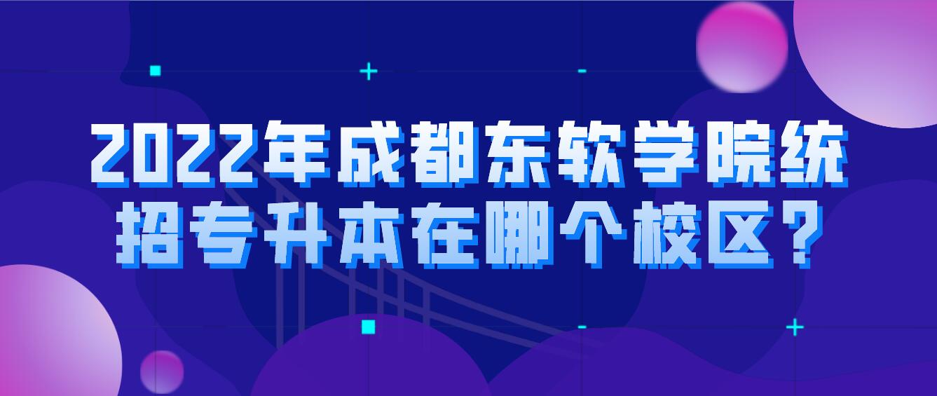 2023年成都東軟學(xué)院統(tǒng)招專升本在哪個(gè)校區(qū)?