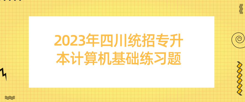 2023年四川統(tǒng)招專升本計算機基礎(chǔ)練習題（一）