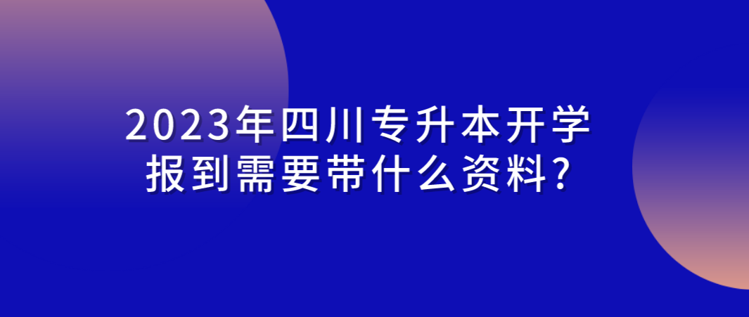 2023年四川專(zhuān)升本開(kāi)學(xué)報(bào)到需要帶什么資料?(圖1)