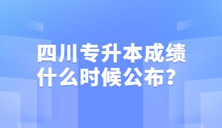 四川統(tǒng)招專升本成績一般什么時候公布？