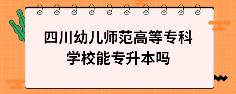 四川幼兒師范高等?？茖W(xué)校能專升本嗎