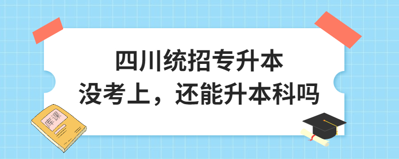 四川統(tǒng)招專升本沒考上，還能升本科嗎