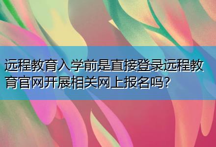 遠(yuǎn)程教育入學(xué)前是直接登錄遠(yuǎn)程教育官網(wǎng)開展相關(guān)網(wǎng)上報(bào)名嗎？