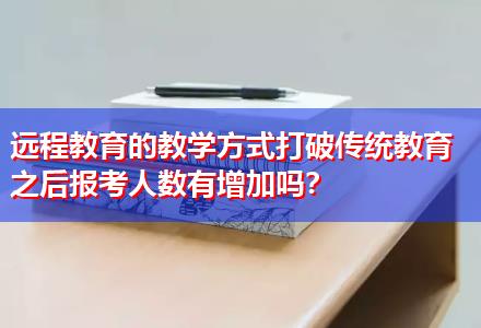 遠程教育的教學(xué)方式打破傳統(tǒng)教育之后報考人數(shù)有增加嗎？