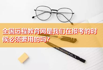 全國(guó)遠(yuǎn)程教育網(wǎng)是我們?cè)趫?bào)考的時(shí)候必須要用的嗎？