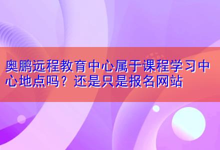 奧鵬遠(yuǎn)程教育中心屬于課程學(xué)習(xí)中心地點嗎？還是只是報名網(wǎng)站