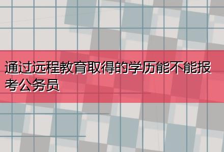 通過(guò)遠(yuǎn)程教育取得的學(xué)歷能不能報(bào)考公務(wù)員