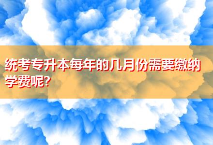 統(tǒng)考專升本每年的幾月份需要繳納學費呢？