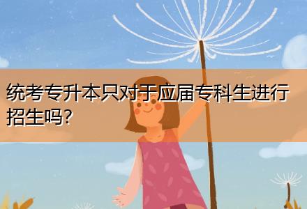 統(tǒng)考專升本只對(duì)于應(yīng)屆專科生進(jìn)行招生嗎？