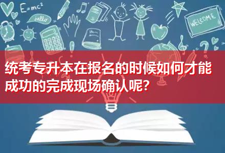 統(tǒng)考專升本在報(bào)名的時(shí)候如何才能成功的完成現(xiàn)場(chǎng)確認(rèn)呢？