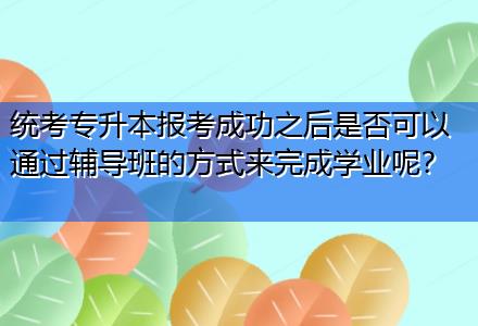 統(tǒng)考專升本報(bào)考成功之后是否可以通過(guò)輔導(dǎo)班的方式來(lái)完成學(xué)業(yè)呢？