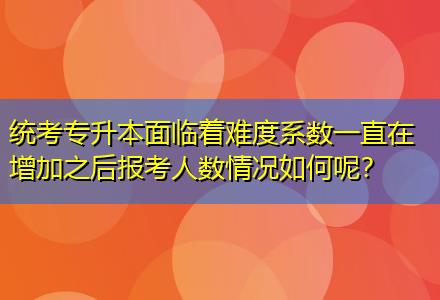 統(tǒng)考專升本面臨著難度系數(shù)一直在增加之后報考人數(shù)情況如何呢？