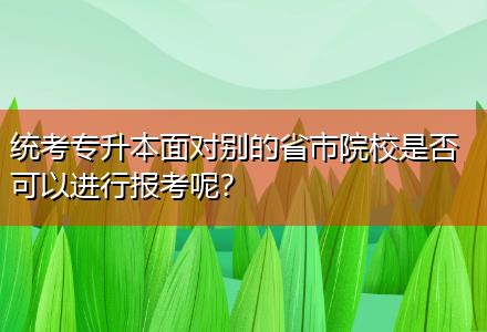 統(tǒng)考專升本面對(duì)別的省市院校是否可以進(jìn)行報(bào)考呢？