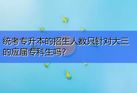 統(tǒng)考專升本的招生人數(shù)只針對大三的應(yīng)屆?？粕鷨?？