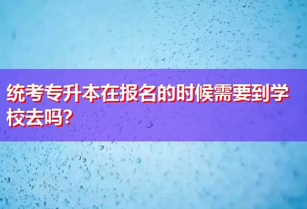 統(tǒng)考專升本在報(bào)名的時(shí)候需要到學(xué)校去嗎？