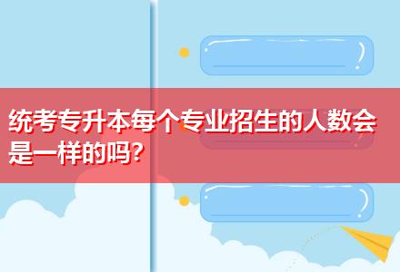 統(tǒng)考專升本每個專業(yè)招生的人數會是一樣的嗎？