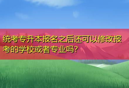 統(tǒng)考專升本報名之后還可以修改報考的學?；蛘邔I(yè)嗎？