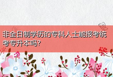 非全日制學(xué)歷的專科人士能報(bào)考統(tǒng)考專升本嗎？