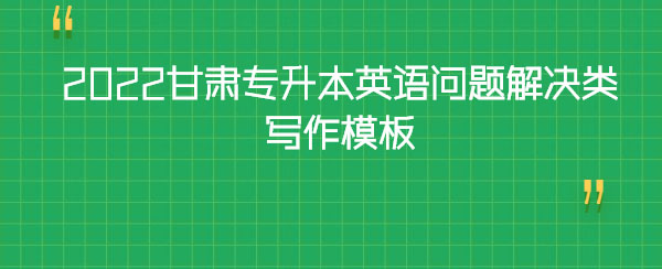 2022甘肅專升本英語(yǔ)問(wèn)題解決類寫(xiě)作模板