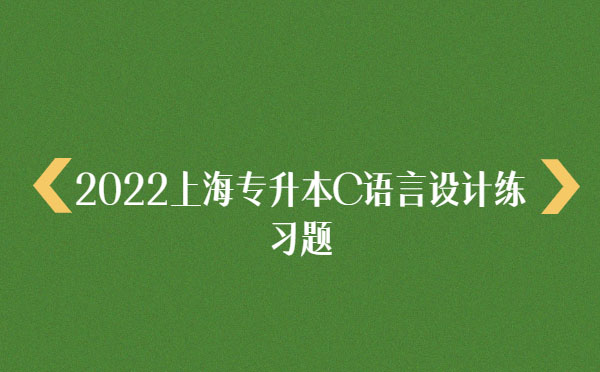 2022上海專升本C語言設(shè)計練習(xí)題