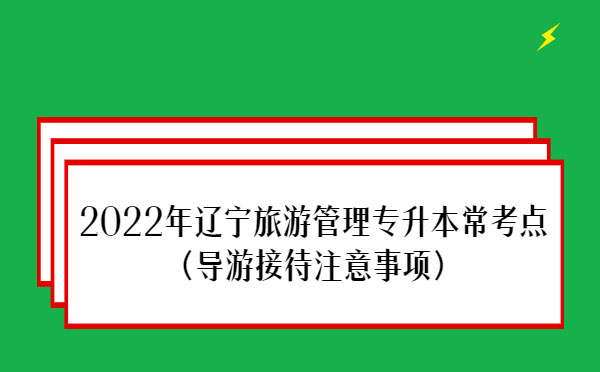 2022年遼寧旅游管理專升本常考點(導游接待注意事項)