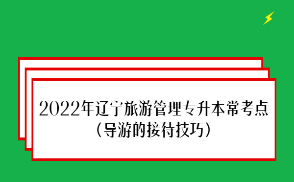 2022年遼寧旅游管理專升本?？键c(diǎn)(導(dǎo)游的接待技巧)