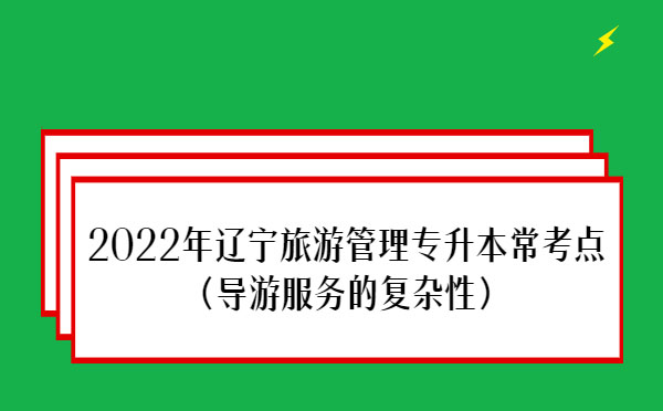 2022年遼寧旅游管理專升本?？键c(導游服務的復雜性）