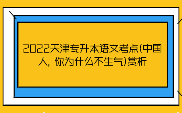 2022天津?qū)Ｉ菊Z(yǔ)文考點(diǎn)(中國(guó)人，你為什么不生氣)賞析