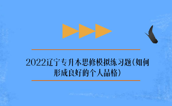 2022遼寧專升本思修模擬練習(xí)題(如何形成良好的個人品格)