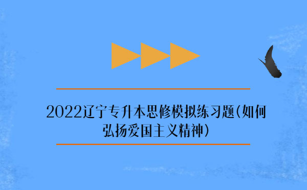 2022遼寧專升本思修模擬練習(xí)題(弘揚(yáng)愛國(guó)主義精神)