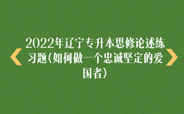 2022年遼寧專升本思修論述練習題(如何做一個忠誠堅定的愛國者)