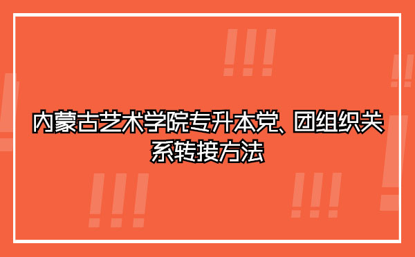 內(nèi)蒙古藝術(shù)學院專升本黨、團組織關(guān)系轉(zhuǎn)接方法