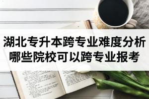 湖北專升本跨專業(yè)難度分析：哪些院?？梢钥鐚I(yè)報考？