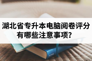 湖北省專升本電腦閱卷評分有哪些注意事項(xiàng)？