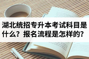 湖北統(tǒng)招專升本考試科目是什么？報(bào)名流程是怎樣的？