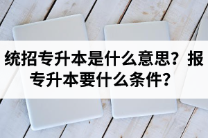 湖北統(tǒng)招專升本是什么意思？報統(tǒng)招專升本要什么條件？