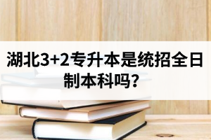 湖北3+2專升本是統(tǒng)招全日制本科嗎？考前應(yīng)該做好哪些準(zhǔn)備工作？