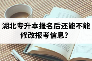 湖北專升本報名后還能不能修改報考信息？