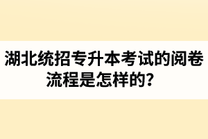 湖北統(tǒng)招專升本考試的閱卷流程是怎樣的？