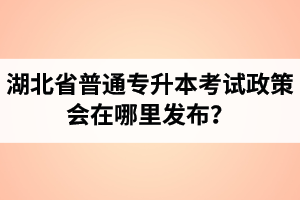 湖北省普通專升本考試政策會(huì)在哪里發(fā)布？以哪里的信息為準(zhǔn)？