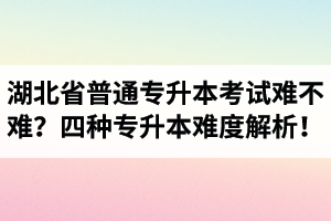 湖北省普通專(zhuān)升本考試難不難？四種專(zhuān)升本難度解析！