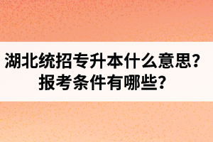 湖北統(tǒng)招專升本什么意思？報考條件有哪些？