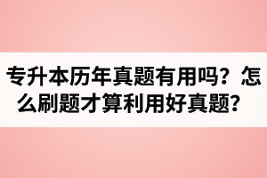 湖北省專升本歷年真題有用嗎？怎么刷題才算利用好真題？