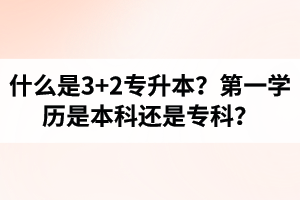 什么是3+2專升本？湖北統(tǒng)招專升本第一學(xué)歷是本科還是專科？