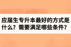 應屆生專升本最好的方式是什么？報湖北專升本需要滿足哪些條件？