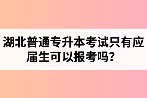 湖北普通專升本考試只有應(yīng)屆生可以報考嗎？