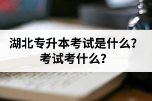 湖北普通專升本考試是什么？考試考什么？